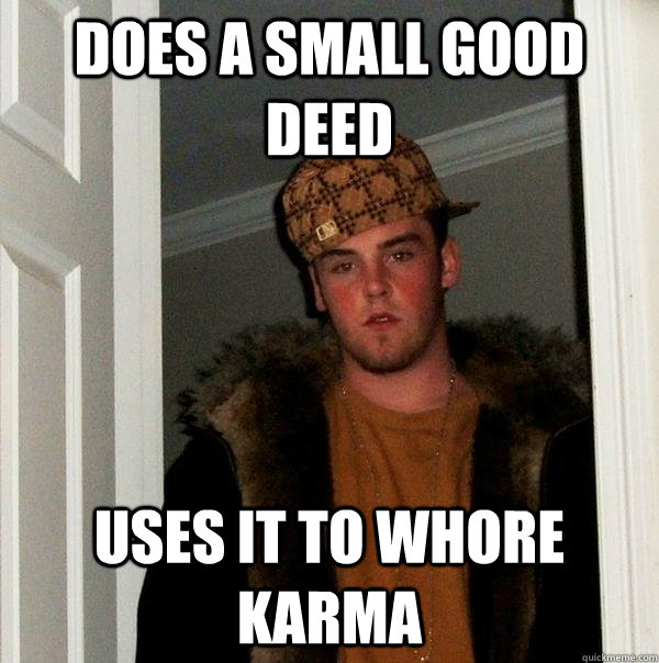 Does a small good deed Uses it to whore karma - Does a small good deed Uses it to whore karma  Scumbag Steve