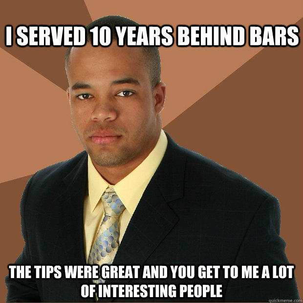 I served 10 years behind bars The tips were great and you get to me a lot of interesting people  