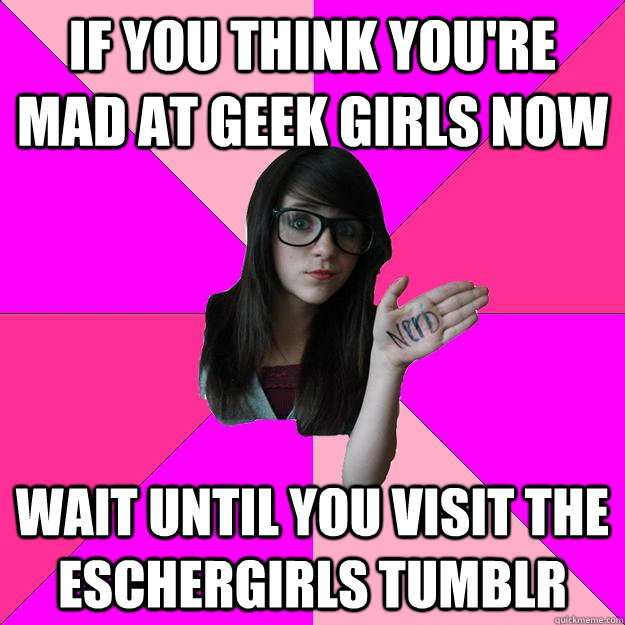 If you think you're mad at geek girls now wait until you visit the Eschergirls tumblr  Idiot Nerd Girl