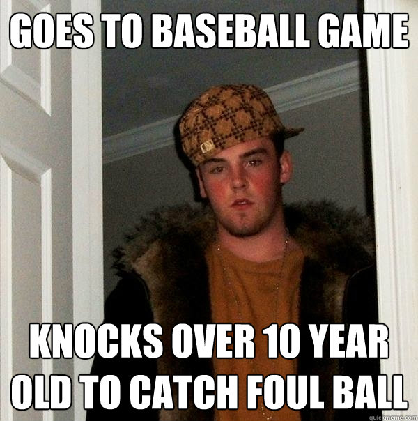 Goes to baseball game Knocks over 10 year old to catch foul ball - Goes to baseball game Knocks over 10 year old to catch foul ball  Scumbag Steve