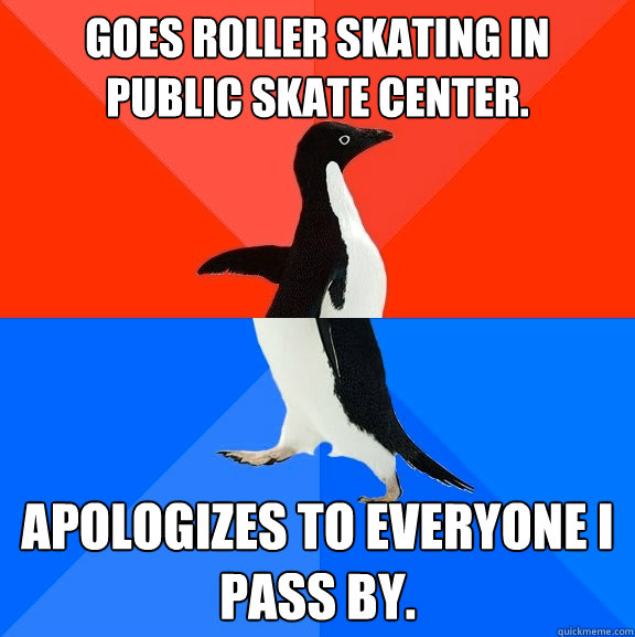 Goes roller skating in public skate center. Apologizes to everyone I pass by. - Goes roller skating in public skate center. Apologizes to everyone I pass by.  Socially Awesome Awkward Penguin