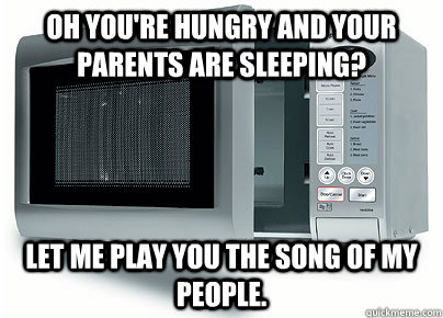 Oh you're hungry and your parents are sleeping? Let me play you the song of my people.  