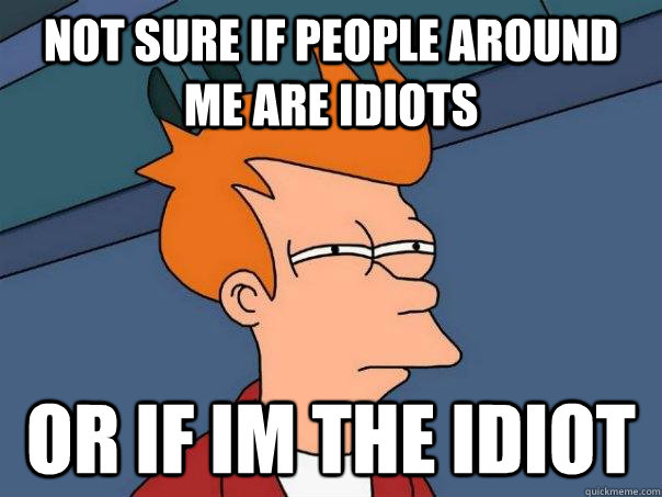 Not sure if people around me are idiots Or if im the idiot - Not sure if people around me are idiots Or if im the idiot  Futurama Fry
