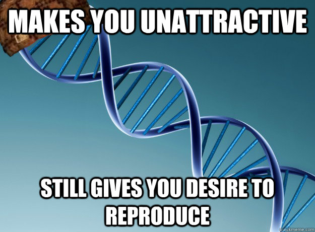 makes you unattractive still gives you desire to reproduce  Scumbag Genetics