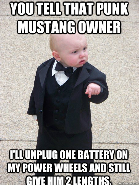 YOU TELL THAT PUNK MUSTANG OWNER I'll unplug one battery on my Power Wheels and still give him 2 lengths.   Baby Godfather