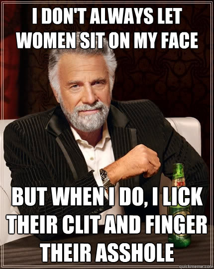I don't always let women sit on my face But when I do, I lick their clit and finger their asshole - I don't always let women sit on my face But when I do, I lick their clit and finger their asshole  The Most Interesting Man In The World