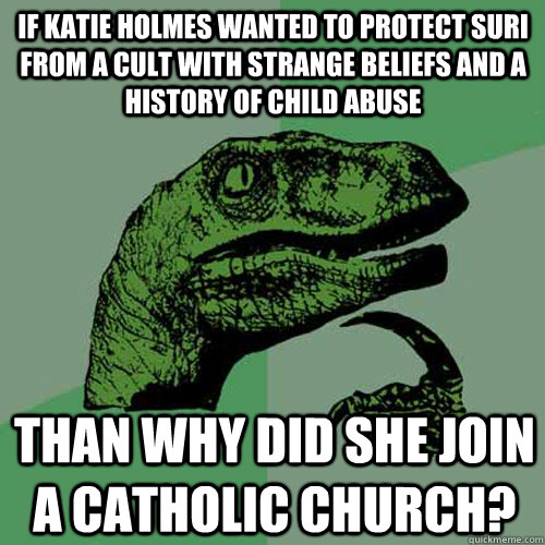 If Katie Holmes wanted to protect Suri from a cult with strange beliefs and a history of child abuse than why did she join a Catholic church?  Philosoraptor