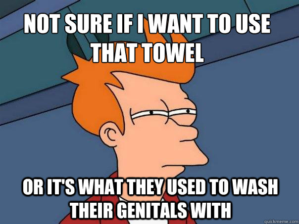 not sure if i want to use
that towel or it's what they used to wash their genitals with  Futurama Fry