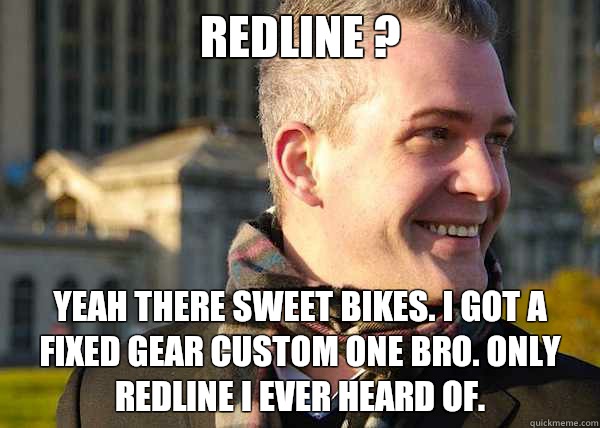 REDLINE ? Yeah there sweet bikes. I got a fixed gear custom one bro. Only redline i ever heard of.   White Entrepreneurial Guy