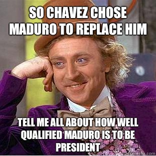 So Chavez chose Maduro to replace him Tell me all about how well qualified Maduro is to be President - So Chavez chose Maduro to replace him Tell me all about how well qualified Maduro is to be President  Condescending Wonka