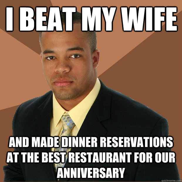 I beat my wife and made dinner reservations at the best restaurant for our anniversary  Successful Black Man