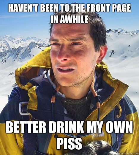 Haven't been to the front page in awhile Better drink my own piss  Bear Grylls