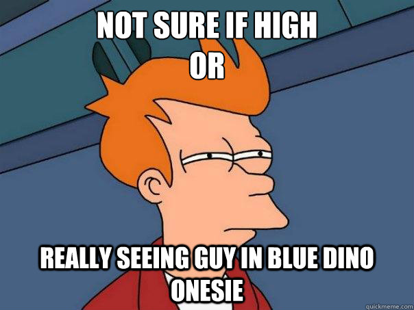 Not sure if high
or
 Really seeing guy in blue dino onesie - Not sure if high
or
 Really seeing guy in blue dino onesie  Futurama Fry