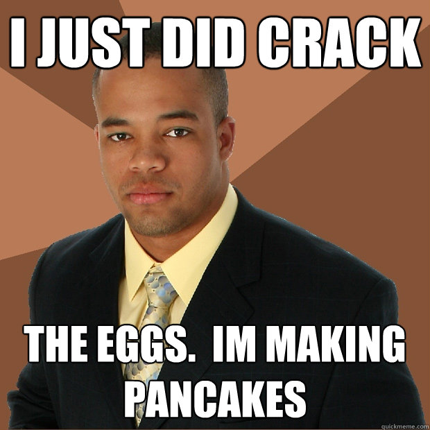 I just did crack the eggs.  im making pancakes - I just did crack the eggs.  im making pancakes  Successful Black Man