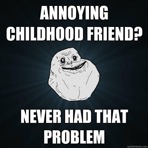 Annoying childhood friend? Never had that problem - Annoying childhood friend? Never had that problem  Forever Alone