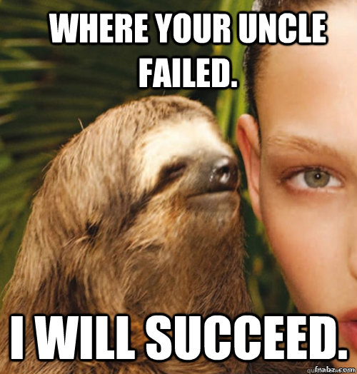 where your uncle failed. I will succeed.  rape sloth