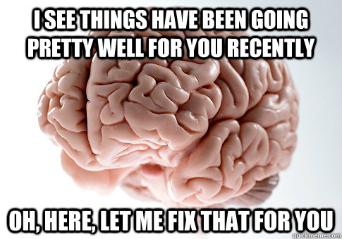 I see things have been going pretty well for you recently Oh, here, let me fix that for you - I see things have been going pretty well for you recently Oh, here, let me fix that for you  Scumbag Brain