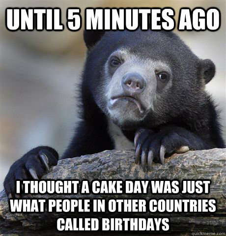 Until 5 minutes ago I thought a cake day was just what people in other countries called birthdays  Confession Bear