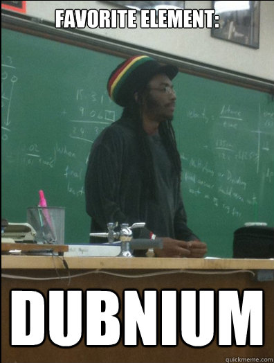 Favorite element: DUBNIUM  Rasta Science Teacher