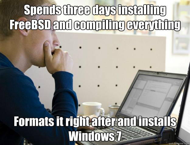 Spends three days installing FreeBSD and compiling everything Formats it right after and installs Windows 7  Programmer