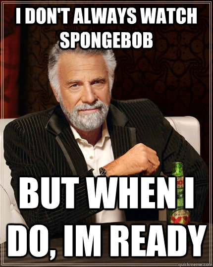 I don't always watch spongebob But when i do, im ready  The Most Interesting Man In The World