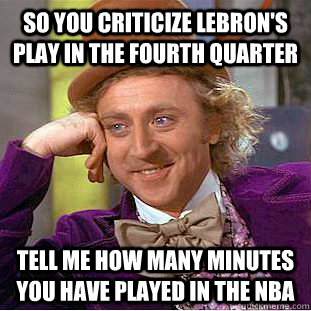 So you criticize Lebron's play in the fourth quarter Tell me how many minutes you have played in the NBA  Condescending Wonka