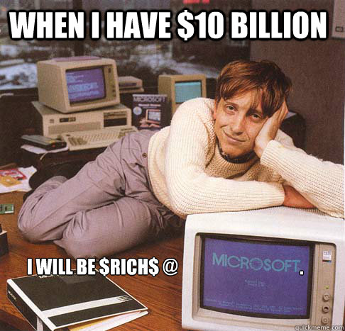 When I have $10 Billion  I will be $rich$ @                                   .   


  Dreamy Bill Gates