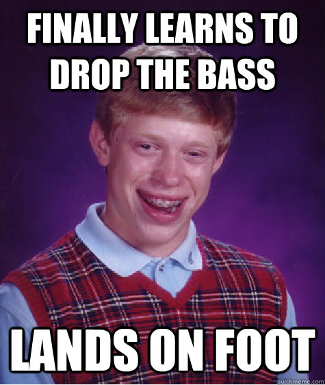 Finally learns to drop the bass lands on foot  Bad Luck Brian