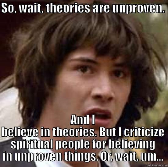 SO, WAIT, THEORIES ARE UNPROVEN.  AND I BELIEVE IN THEORIES. BUT I CRITICIZE SPIRITUAL PEOPLE FOR BELIEVING IN UNPROVEN THINGS. OR, WAIT, UM... conspiracy keanu