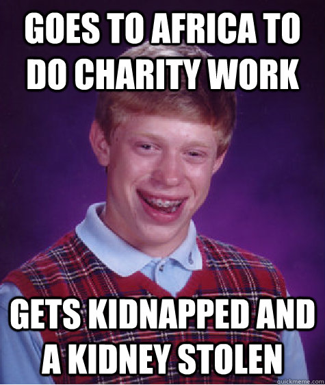 Goes to africa to do charity work Gets kidnapped and a kidney stolen - Goes to africa to do charity work Gets kidnapped and a kidney stolen  Bad Luck Brian