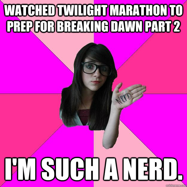 Watched Twilight marathon to prep for Breaking Dawn Part 2 I'm such a nerd. - Watched Twilight marathon to prep for Breaking Dawn Part 2 I'm such a nerd.  Idiot Nerd Girl