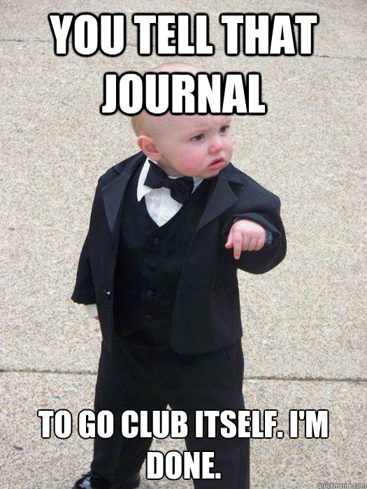 you tell that journal to go club itself. I'm done.  Baby Godfather