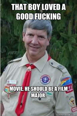 that boy loved a good fucking movie. he should be a film major.  Harmless Scout Leader