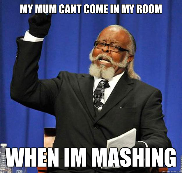 my mum cant come in my room when im mashing  Jimmy McMillan