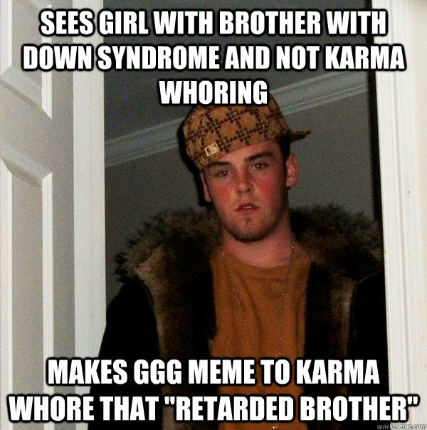 Sees girl with Brother with Down Syndrome and not karma whoring Makes GGG meme to karma whore that 