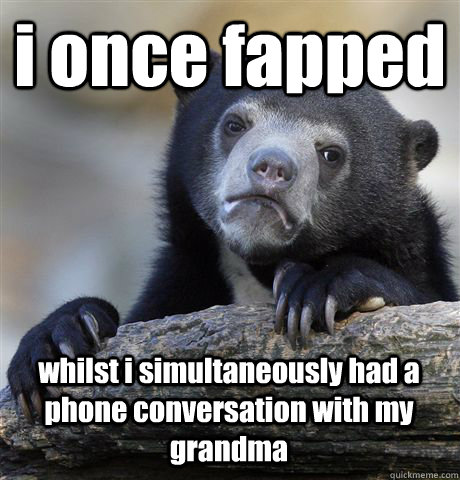 i once fapped whilst i simultaneously had a phone conversation with my grandma  Confession Bear