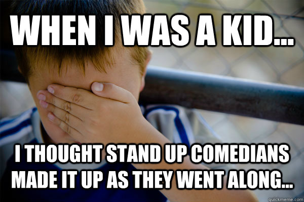 WHEN I WAS A KID... I thought stand up comedians made it up as they went along... - WHEN I WAS A KID... I thought stand up comedians made it up as they went along...  Confession kid