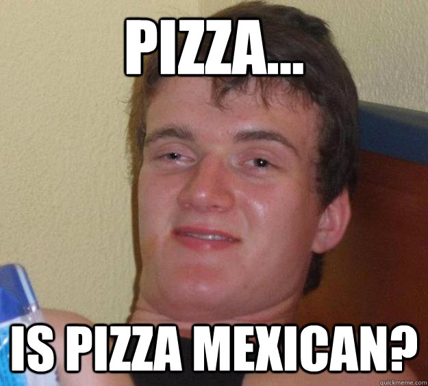 pizza... Is Pizza mexican?  10 Guy