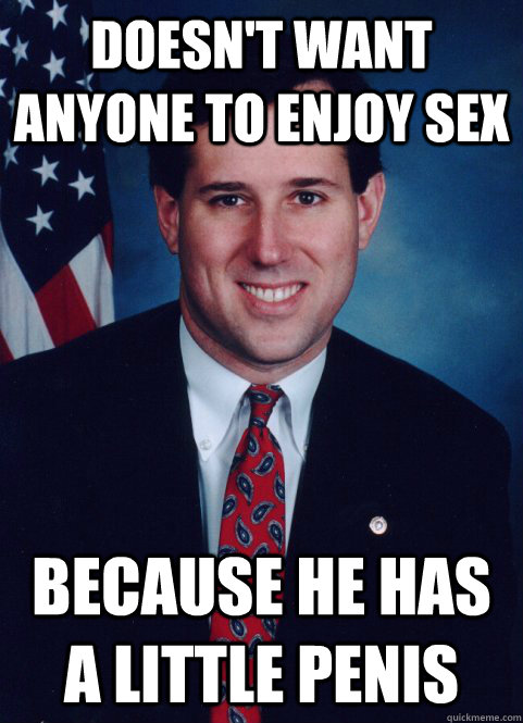 Doesn't want anyone to enjoy sex because he has a little penis - Doesn't want anyone to enjoy sex because he has a little penis  Scumbag Santorum