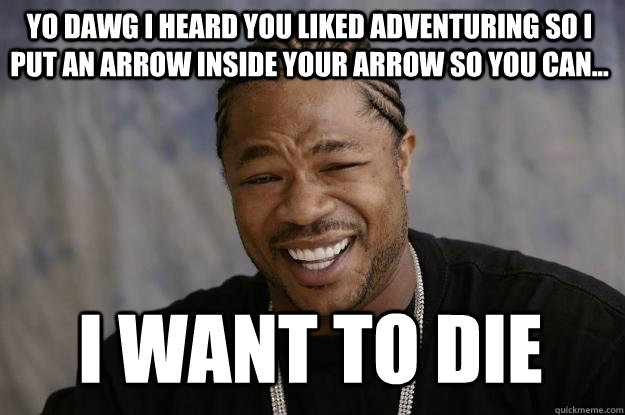 Yo dawg i heard you liked adventuring so i put an arrow inside your arrow so you can... i want to die  Xzibit meme