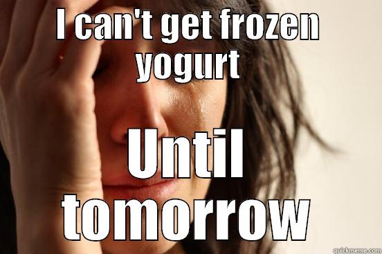 I CAN'T GET FROZEN YOGURT UNTIL TOMORROW First World Problems