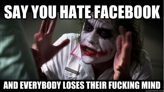 Say you hate facebook and everybody loses their fucking mind  Joker Mind Loss