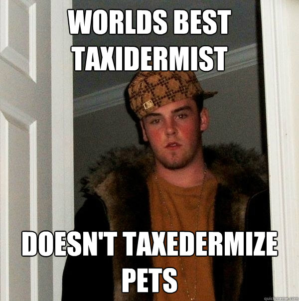 Worlds best Taxidermist Doesn't taxedermize pets  Scumbag Steve