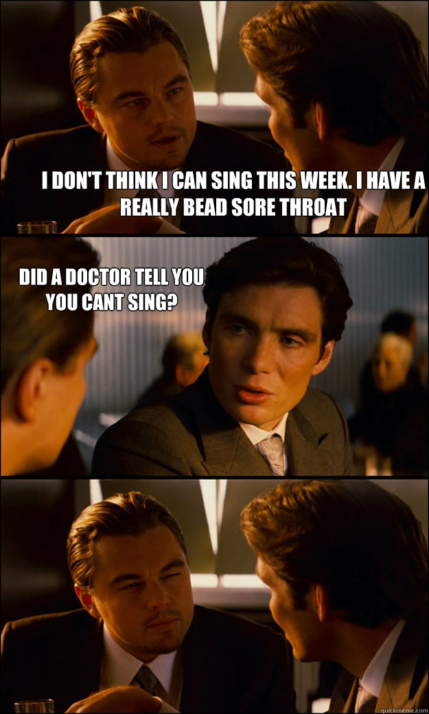 I don't think I cAN SING THIS WEEK. i HAVE a really bead sore throat Did a doctor tell you you cant sing?   Inception