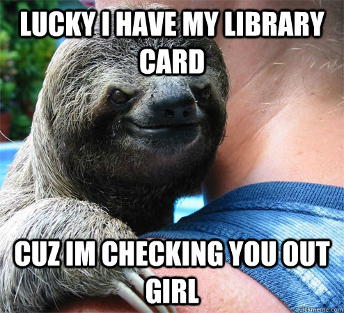 Lucky i have my library card Cuz im checking you out girl  Suspiciously Evil Sloth