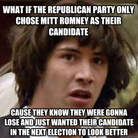 what if the republican party only chose mitt romney as their candidate cause they know they were gonna lose and just wanted their candidate in the next election to look better - what if the republican party only chose mitt romney as their candidate cause they know they were gonna lose and just wanted their candidate in the next election to look better  conspiracy keanu