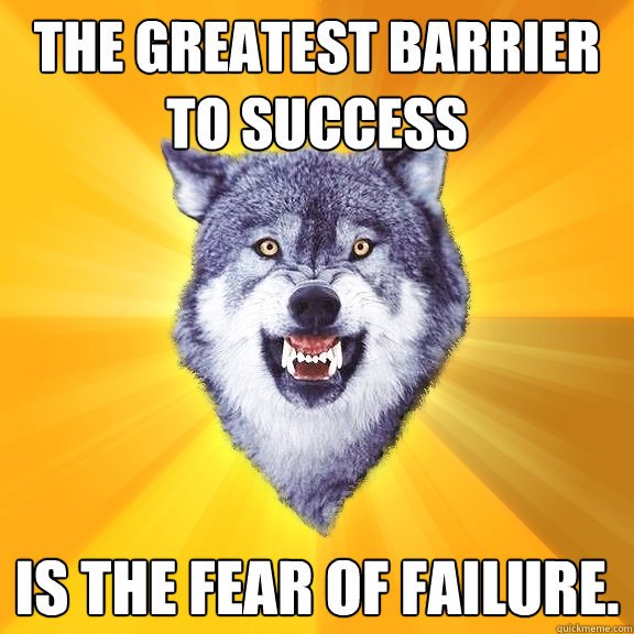 the greatest barrier to success is the fear of failure.  Courage Wolf