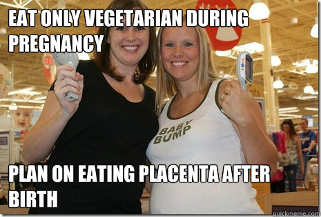 Eat only vegetarian during pregnancy plan on eating placenta after birth  