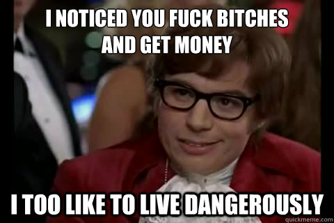 i noticed you fuck bitches
and get money i too like to live dangerously  Dangerously - Austin Powers