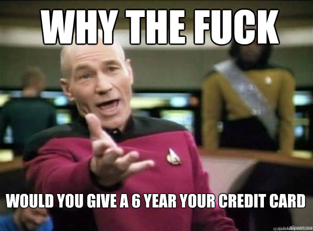 WHY THE FUCK Would you give a 6 year your credit card  Picard